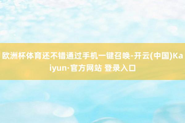 欧洲杯体育还不错通过手机一键召唤-开云(中国)Kaiyun·官方网站 登录入口