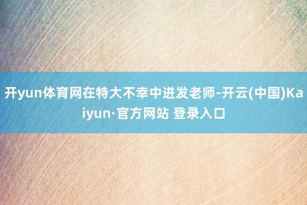 开yun体育网在特大不幸中迸发老师-开云(中国)Kaiyun·官方网站 登录入口