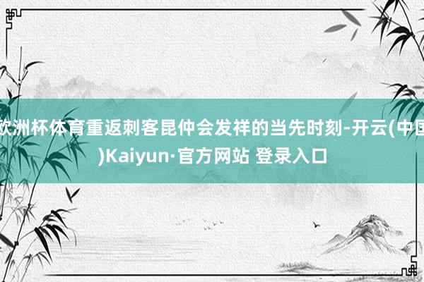 欧洲杯体育重返刺客昆仲会发祥的当先时刻-开云(中国)Kaiyun·官方网站 登录入口