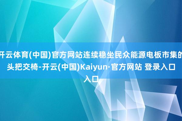 开云体育(中国)官方网站连续稳坐民众能源电板市集的头把交椅-开云(中国)Kaiyun·官方网站 登录入口