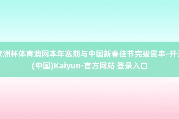 欧洲杯体育澳网本年赛期与中国新春佳节完竣贯串-开云(中国)Kaiyun·官方网站 登录入口