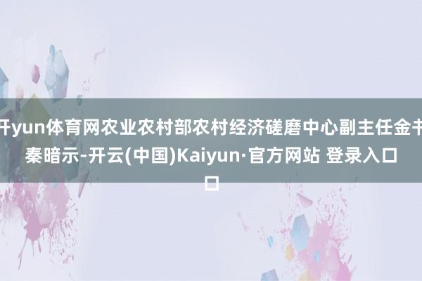 开yun体育网农业农村部农村经济磋磨中心副主任金书秦暗示-开云(中国)Kaiyun·官方网站 登录入口