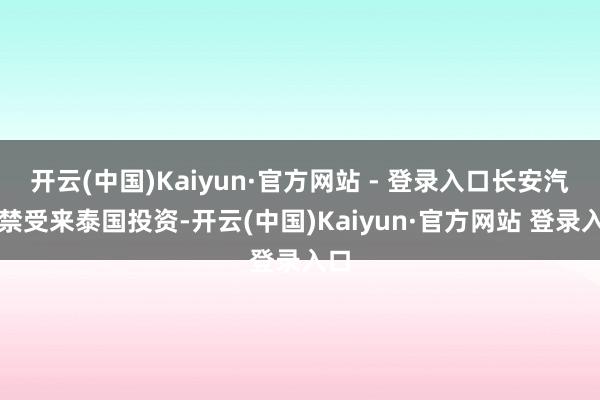 开云(中国)Kaiyun·官方网站 - 登录入口长安汽车禁受来泰国投资-开云(中国)Kaiyun·官方网站 登录入口