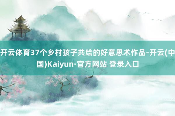 开云体育37个乡村孩子共绘的好意思术作品-开云(中国)Kaiyun·官方网站 登录入口