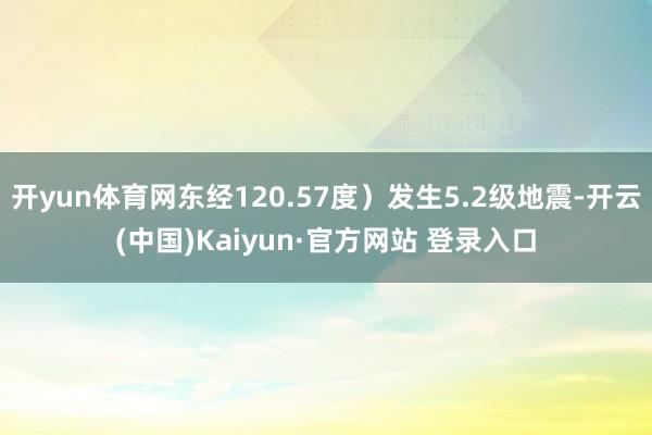 开yun体育网东经120.57度）发生5.2级地震-开云(中国)Kaiyun·官方网站 登录入口