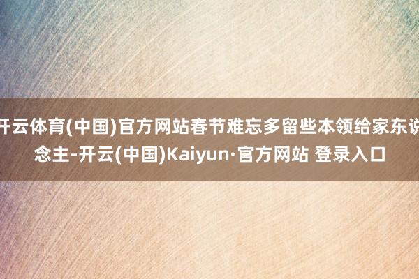 开云体育(中国)官方网站春节难忘多留些本领给家东说念主-开云(中国)Kaiyun·官方网站 登录入口