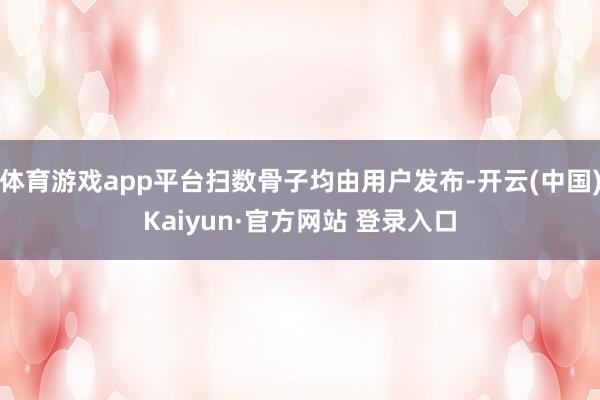 体育游戏app平台扫数骨子均由用户发布-开云(中国)Kaiyun·官方网站 登录入口