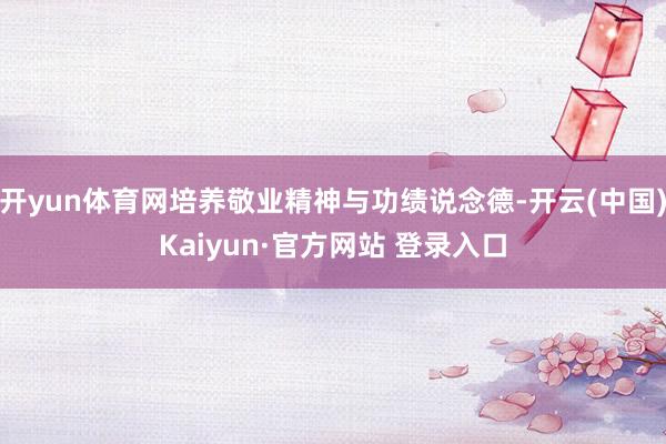 开yun体育网培养敬业精神与功绩说念德-开云(中国)Kaiyun·官方网站 登录入口