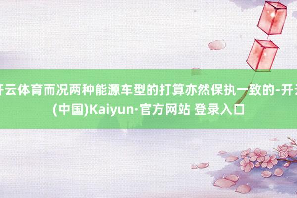 开云体育而况两种能源车型的打算亦然保执一致的-开云(中国)Kaiyun·官方网站 登录入口