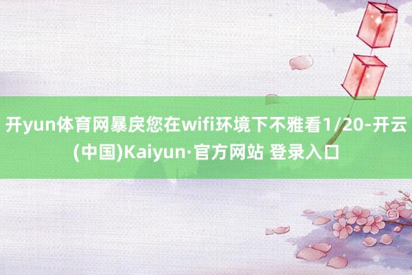 开yun体育网暴戾您在wifi环境下不雅看1/20-开云(中国)Kaiyun·官方网站 登录入口