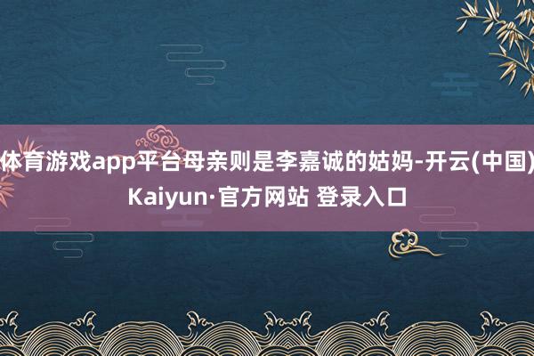 体育游戏app平台母亲则是李嘉诚的姑妈-开云(中国)Kaiyun·官方网站 登录入口