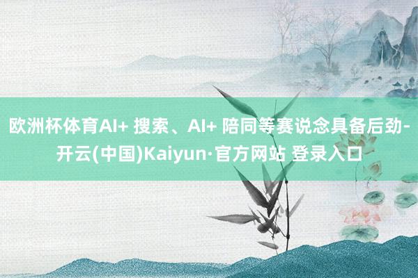 欧洲杯体育AI+ 搜索、AI+ 陪同等赛说念具备后劲-开云(中国)Kaiyun·官方网站 登录入口