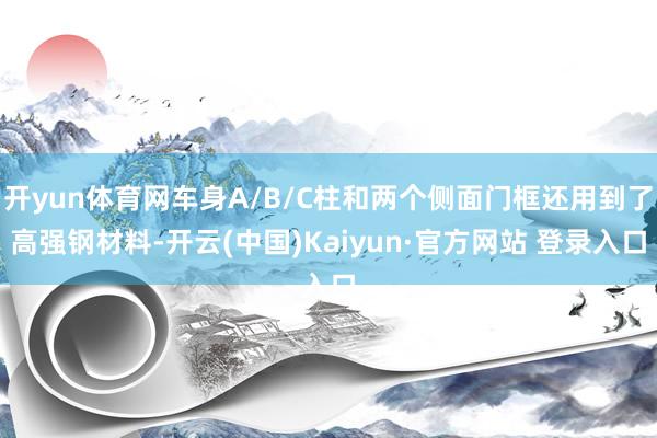 开yun体育网车身A/B/C柱和两个侧面门框还用到了高强钢材料-开云(中国)Kaiyun·官方网站 登录入口