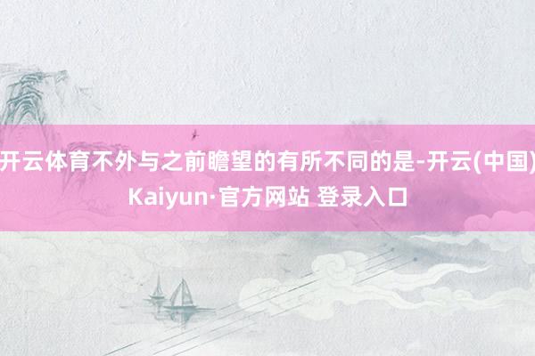 开云体育不外与之前瞻望的有所不同的是-开云(中国)Kaiyun·官方网站 登录入口