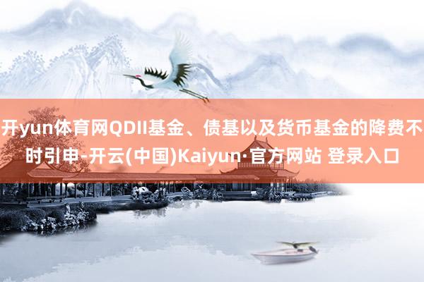 开yun体育网QDII基金、债基以及货币基金的降费不时引申-开云(中国)Kaiyun·官方网站 登录入口