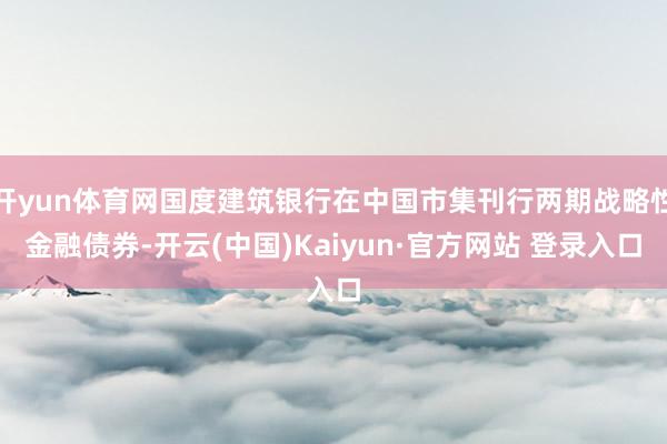 开yun体育网国度建筑银行在中国市集刊行两期战略性金融债券-开云(中国)Kaiyun·官方网站 登录入口