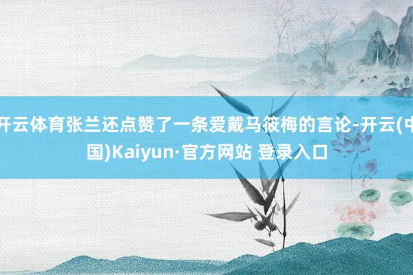 开云体育张兰还点赞了一条爱戴马筱梅的言论-开云(中国)Kaiyun·官方网站 登录入口