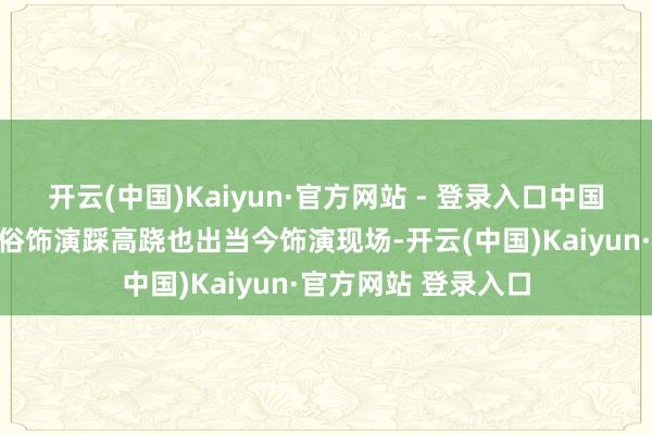 开云(中国)Kaiyun·官方网站 - 登录入口中国传统杂技顶缸、风俗饰演踩高跷也出当今饰演现场-开云(中国)Kaiyun·官方网站 登录入口
