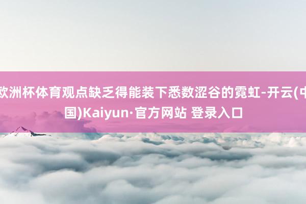 欧洲杯体育观点缺乏得能装下悉数涩谷的霓虹-开云(中国)Kaiyun·官方网站 登录入口