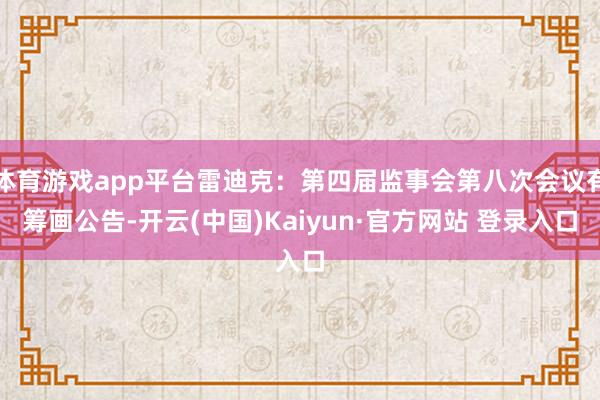 体育游戏app平台雷迪克：第四届监事会第八次会议有筹画公告-开云(中国)Kaiyun·官方网站 登录入口