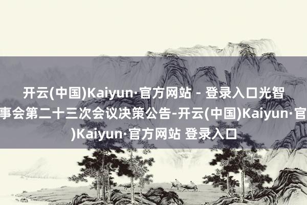 开云(中国)Kaiyun·官方网站 - 登录入口光智科技：第五届董事会第二十三次会议决策公告-开云(中国)Kaiyun·官方网站 登录入口