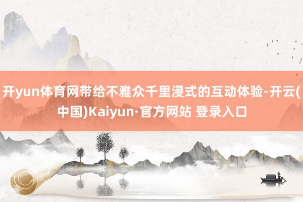 开yun体育网带给不雅众千里浸式的互动体验-开云(中国)Kaiyun·官方网站 登录入口