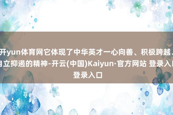 开yun体育网它体现了中华英才一心向善、积极跨越、自立抑遏的精神-开云(中国)Kaiyun·官方网站 登录入口