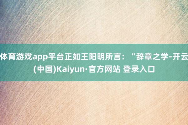 体育游戏app平台正如王阳明所言：“辞章之学-开云(中国)Kaiyun·官方网站 登录入口