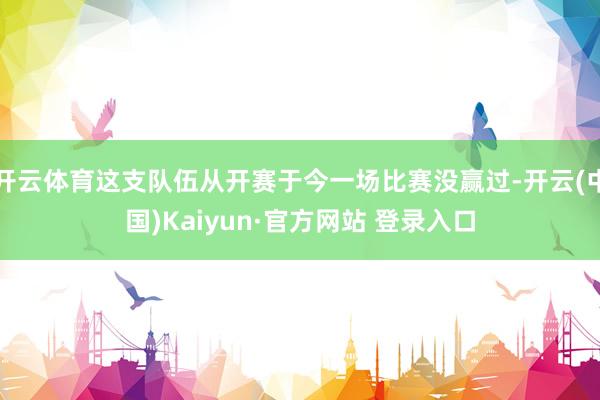 开云体育这支队伍从开赛于今一场比赛没赢过-开云(中国)Kaiyun·官方网站 登录入口