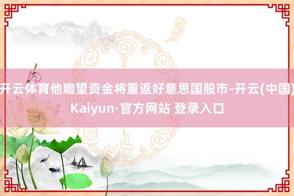 开云体育他瞻望资金将重返好意思国股市-开云(中国)Kaiyun·官方网站 登录入口