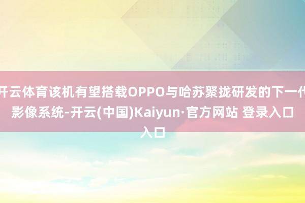 开云体育该机有望搭载OPPO与哈苏聚拢研发的下一代影像系统-开云(中国)Kaiyun·官方网站 登录入口