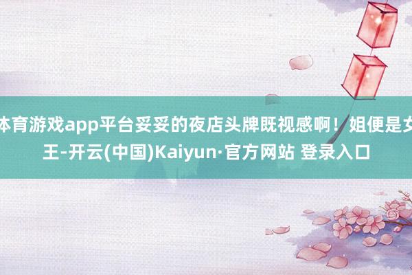 体育游戏app平台妥妥的夜店头牌既视感啊！姐便是女王-开云(中国)Kaiyun·官方网站 登录入口