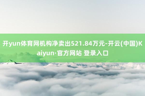 开yun体育网机构净卖出521.84万元-开云(中国)Kaiyun·官方网站 登录入口
