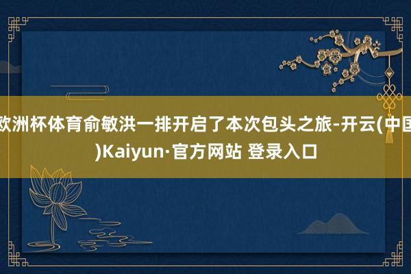欧洲杯体育俞敏洪一排开启了本次包头之旅-开云(中国)Kaiyun·官方网站 登录入口