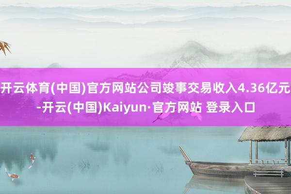 开云体育(中国)官方网站公司竣事交易收入4.36亿元-开云(中国)Kaiyun·官方网站 登录入口
