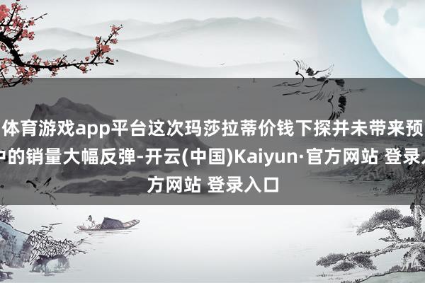 体育游戏app平台这次玛莎拉蒂价钱下探并未带来预期中的销量大幅反弹-开云(中国)Kaiyun·官方网站 登录入口