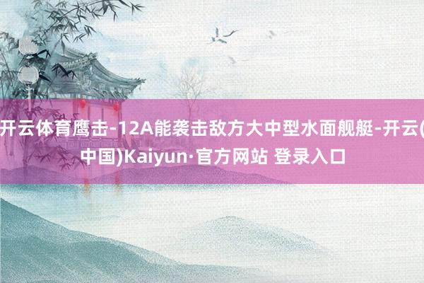 开云体育鹰击-12A能袭击敌方大中型水面舰艇-开云(中国)Kaiyun·官方网站 登录入口