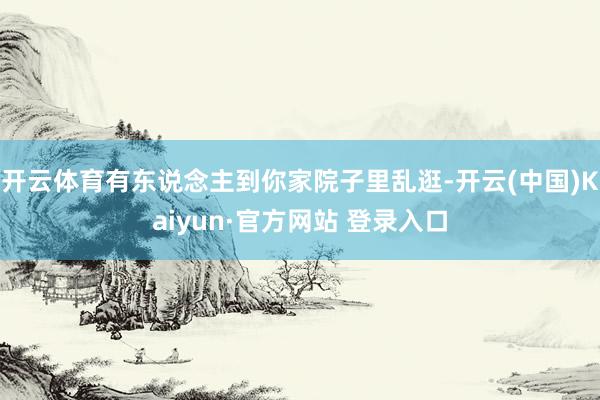 开云体育有东说念主到你家院子里乱逛-开云(中国)Kaiyun·官方网站 登录入口
