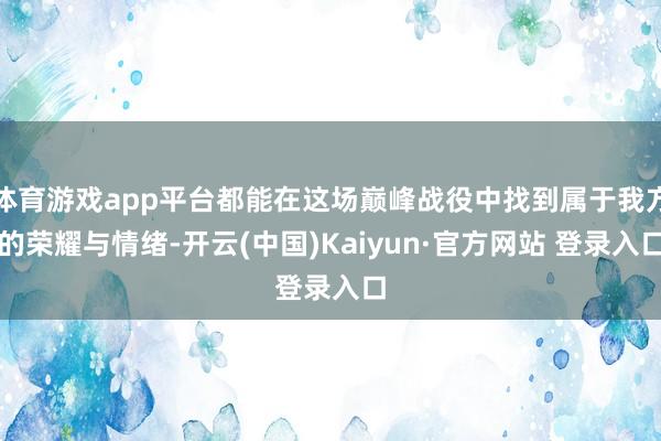 体育游戏app平台都能在这场巅峰战役中找到属于我方的荣耀与情绪-开云(中国)Kaiyun·官方网站 登录入口
