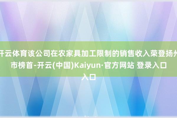 开云体育该公司在农家具加工限制的销售收入荣登扬州市榜首-开云(中国)Kaiyun·官方网站 登录入口