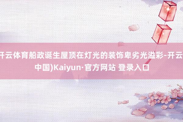 开云体育船政诞生屋顶在灯光的装饰卑劣光溢彩-开云(中国)Kaiyun·官方网站 登录入口