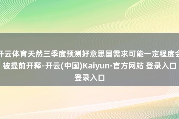 开云体育天然三季度预测好意思国需求可能一定程度会被提前开释-开云(中国)Kaiyun·官方网站 登录入口