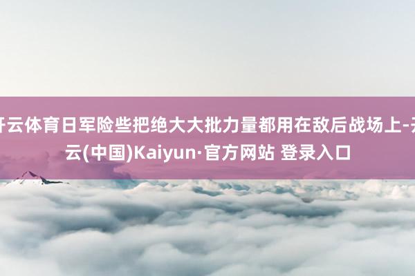 开云体育日军险些把绝大大批力量都用在敌后战场上-开云(中国)Kaiyun·官方网站 登录入口