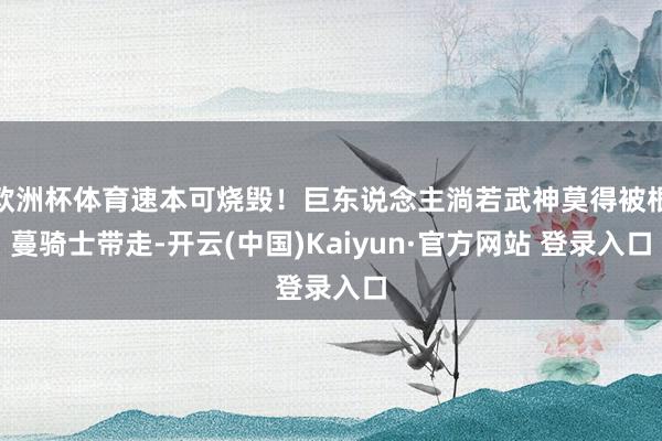 欧洲杯体育速本可烧毁！巨东说念主淌若武神莫得被根蔓骑士带走-开云(中国)Kaiyun·官方网站 登录入口