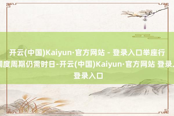 开云(中国)Kaiyun·官方网站 - 登录入口举座行情调度周期仍需时日-开云(中国)Kaiyun·官方网站 登录入口