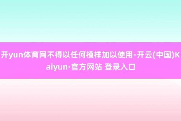 开yun体育网不得以任何模样加以使用-开云(中国)Kaiyun·官方网站 登录入口