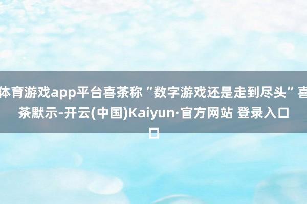 体育游戏app平台喜茶称“数字游戏还是走到尽头”喜茶默示-开云(中国)Kaiyun·官方网站 登录入口