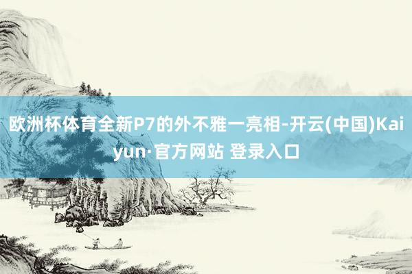 欧洲杯体育全新P7的外不雅一亮相-开云(中国)Kaiyun·官方网站 登录入口