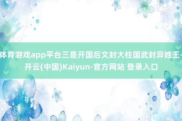 体育游戏app平台三是开国后文封大柱国武封异姓王-开云(中国)Kaiyun·官方网站 登录入口