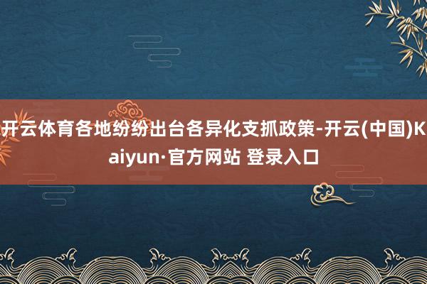 开云体育各地纷纷出台各异化支抓政策-开云(中国)Kaiyun·官方网站 登录入口